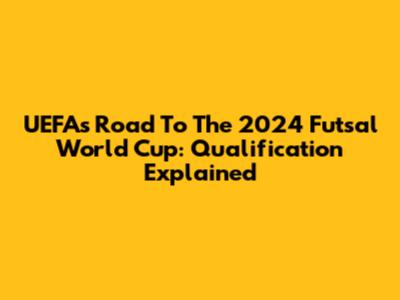 UEFA's Road To The 2024 Futsal World Cup: Qualification Explained