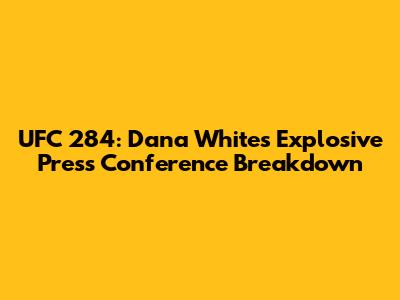 UFC 284: Dana White's Explosive Press Conference Breakdown