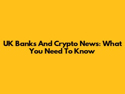 UK Banks And Crypto News: What You Need To Know