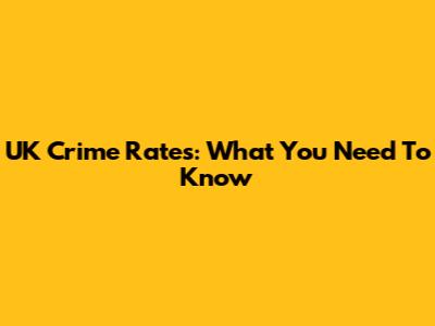 UK Crime Rates: What You Need To Know