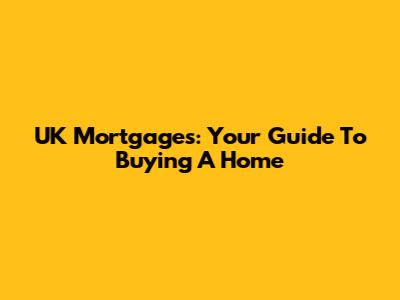 UK Mortgages: Your Guide To Buying A Home