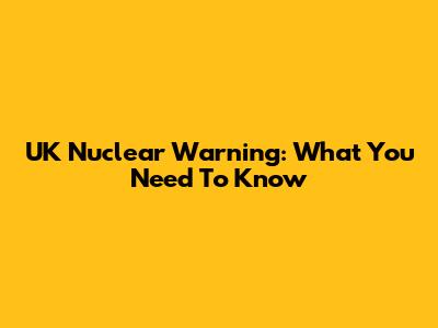 UK Nuclear Warning: What You Need To Know
