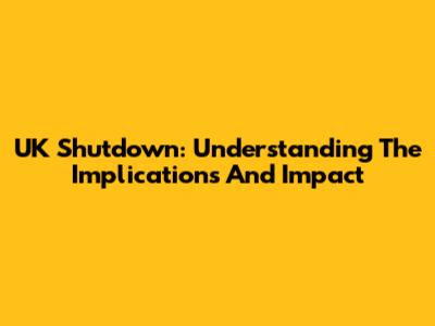 UK Shutdown: Understanding The Implications And Impact