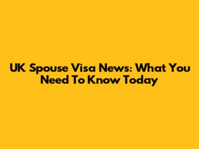 UK Spouse Visa News: What You Need To Know Today