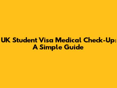 UK Student Visa Medical Check-Up: A Simple Guide