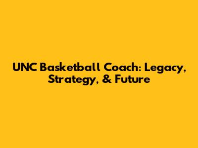UNC Basketball Coach: Legacy, Strategy, & Future
