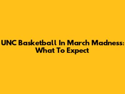 UNC Basketball In March Madness: What To Expect