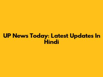 UP News Today: Latest Updates In Hindi