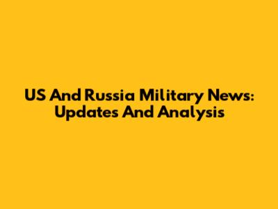 US And Russia Military News: Updates And Analysis