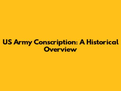 US Army Conscription: A Historical Overview