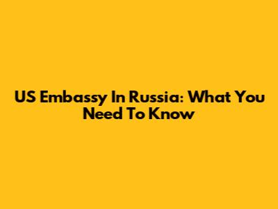 US Embassy In Russia: What You Need To Know