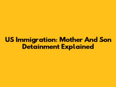 US Immigration: Mother And Son Detainment Explained