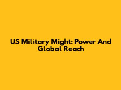 US Military Might: Power And Global Reach