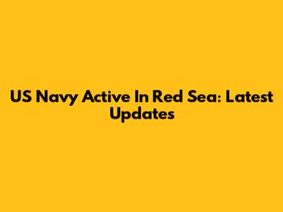 US Navy Active In Red Sea: Latest Updates