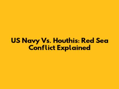 US Navy Vs. Houthis: Red Sea Conflict Explained