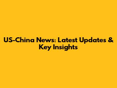 US-China News: Latest Updates & Key Insights