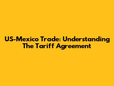US-Mexico Trade: Understanding The Tariff Agreement