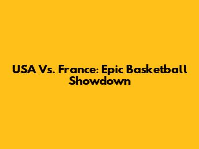 USA Vs. France: Epic Basketball Showdown