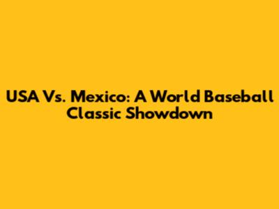 USA Vs. Mexico: A World Baseball Classic Showdown
