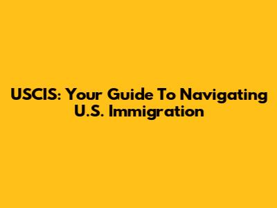 USCIS: Your Guide To Navigating U.S. Immigration