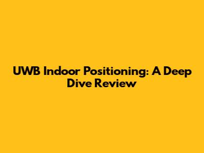 UWB Indoor Positioning: A Deep Dive Review