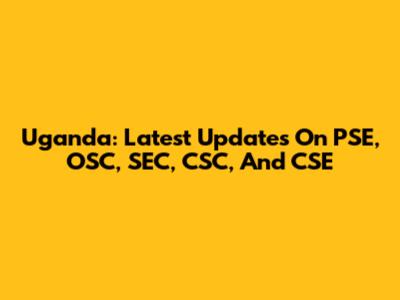 Uganda: Latest Updates On PSE, OSC, SEC, CSC, And CSE