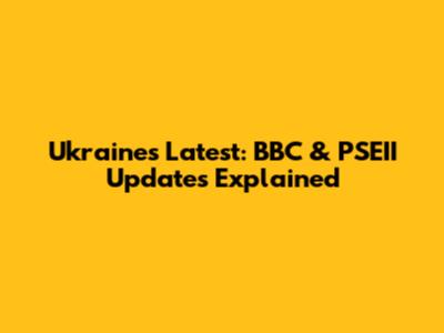 Ukraine's Latest: BBC & PSEII Updates Explained