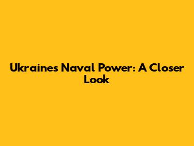 Ukraine's Naval Power: A Closer Look