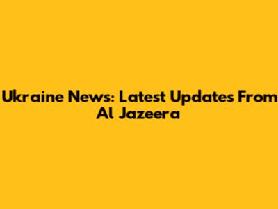 Ukraine News: Latest Updates From Al Jazeera