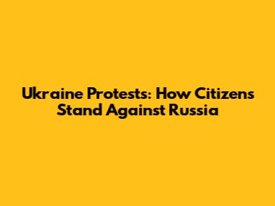 Ukraine Protests: How Citizens Stand Against Russia