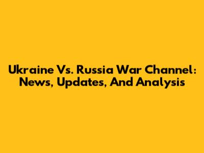 Ukraine Vs. Russia War Channel: News, Updates, And Analysis