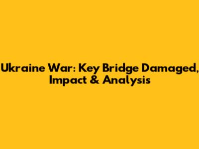 Ukraine War: Key Bridge Damaged, Impact & Analysis