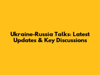 Ukraine-Russia Talks: Latest Updates & Key Discussions