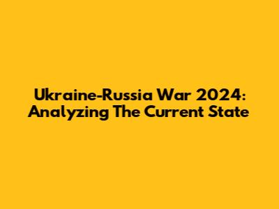 Ukraine-Russia War 2024: Analyzing The Current State