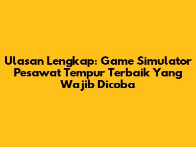 Ulasan Lengkap: Game Simulator Pesawat Tempur Terbaik Yang Wajib Dicoba