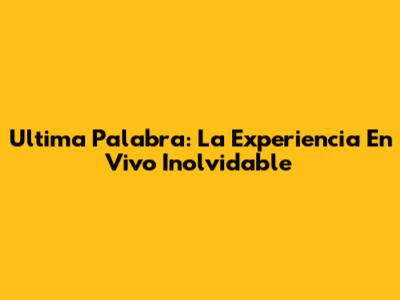 Ultima Palabra: La Experiencia En Vivo Inolvidable