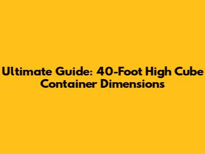 Ultimate Guide: 40-Foot High Cube Container Dimensions