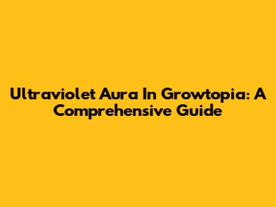 Ultraviolet Aura In Growtopia: A Comprehensive Guide