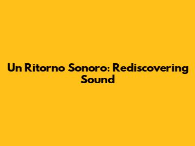 Un Ritorno Sonoro: Rediscovering Sound