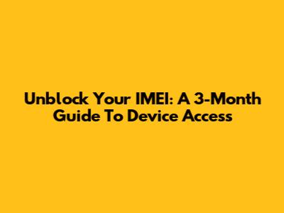 Unblock Your IMEI: A 3-Month Guide To Device Access