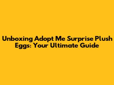 Unboxing Adopt Me Surprise Plush Eggs: Your Ultimate Guide