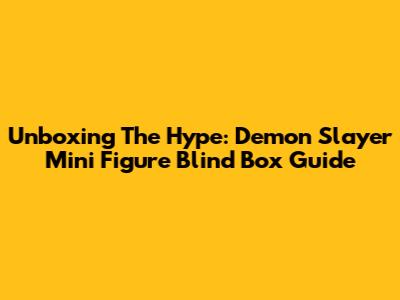 Unboxing The Hype: Demon Slayer Mini Figure Blind Box Guide