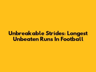Unbreakable Strides: Longest Unbeaten Runs In Football