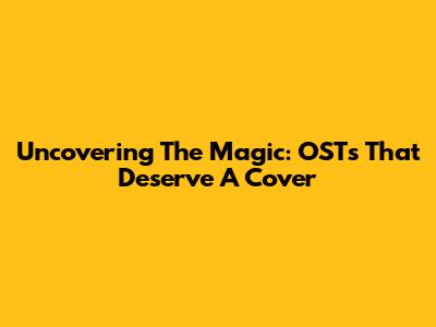 Uncovering The Magic: OSTs That Deserve A Cover