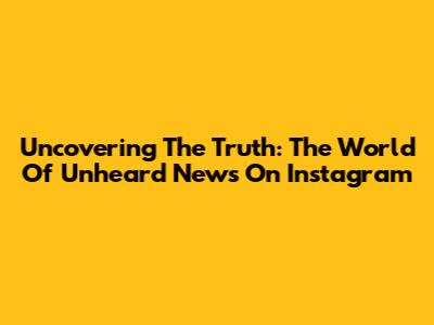 Uncovering The Truth: The World Of Unheard News On Instagram