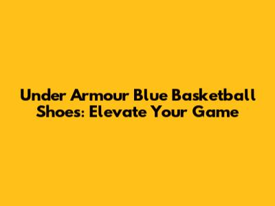 Under Armour Blue Basketball Shoes: Elevate Your Game