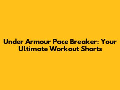 Under Armour Pace Breaker: Your Ultimate Workout Shorts