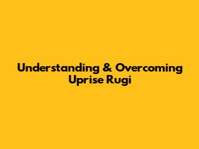 Understanding & Overcoming Uprise Rugi