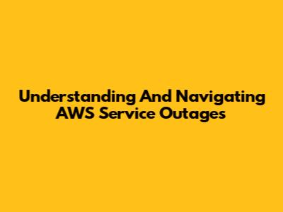 Understanding And Navigating AWS Service Outages