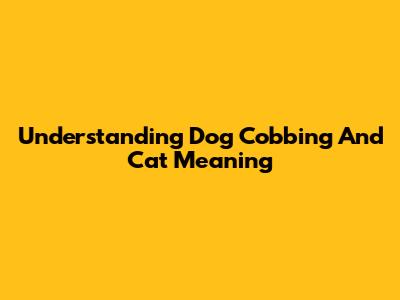 Understanding Dog Cobbing And Cat Meaning